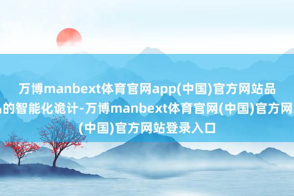 万博manbext体育官网app(中国)官方网站品牌注重居品的智能化诡计-万博manbext体育官网(中国)官方网站登录入口