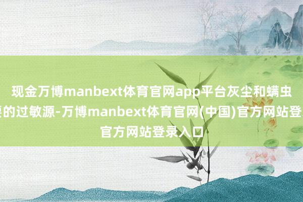 现金万博manbext体育官网app平台灰尘和螨虫是主要的过敏源-万博manbext体育官网(中国)官方网站登录入口