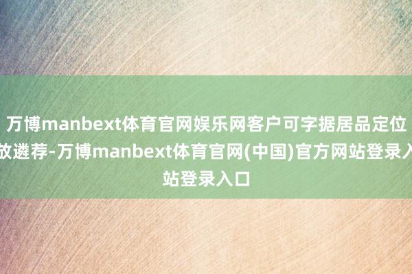 万博manbext体育官网娱乐网客户可字据居品定位解放遴荐-万博manbext体育官网(中国)官方网站登录入口