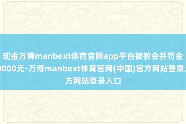 现金万博manbext体育官网app平台被教会并罚金250000元-万博manbext体育官网(中国)官方网站登录入口