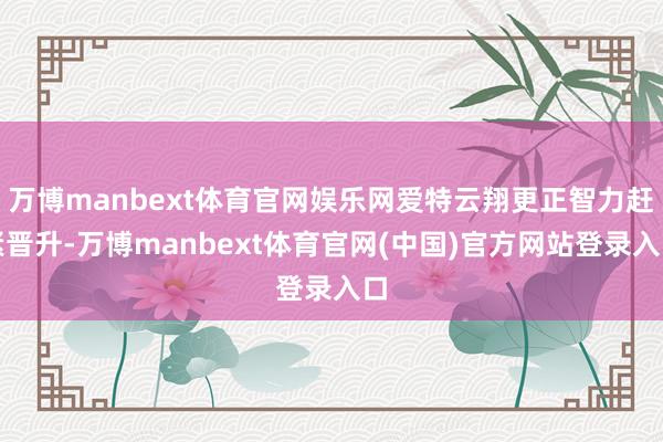 万博manbext体育官网娱乐网爱特云翔更正智力赶紧晋升-万博manbext体育官网(中国)官方网站登录入口