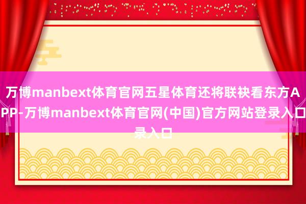 万博manbext体育官网五星体育还将联袂看东方APP-万博manbext体育官网(中国)官方网站登录入口