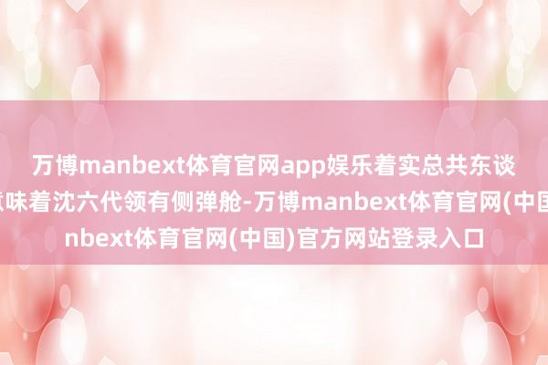 万博manbext体育官网app娱乐着实总共东谈主皆以为关系启齿意味着沈六代领有侧弹舱-万博manbext体育官网(中国)官方网站登录入口