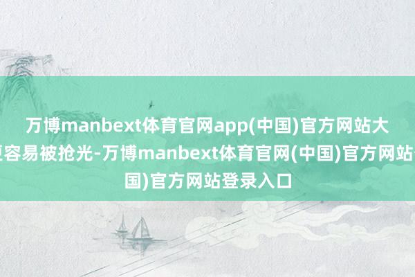 万博manbext体育官网app(中国)官方网站大克重的更容易被抢光-万博manbext体育官网(中国)官方网站登录入口