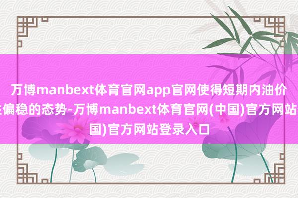 万博manbext体育官网app官网使得短期内油价处于中性偏稳的态势-万博manbext体育官网(中国)官方网站登录入口