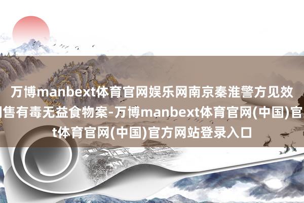 万博manbext体育官网娱乐网南京秦淮警方见效侦破沿路特大制售有毒无益食物案-万博manbext体育官网(中国)官方网站登录入口