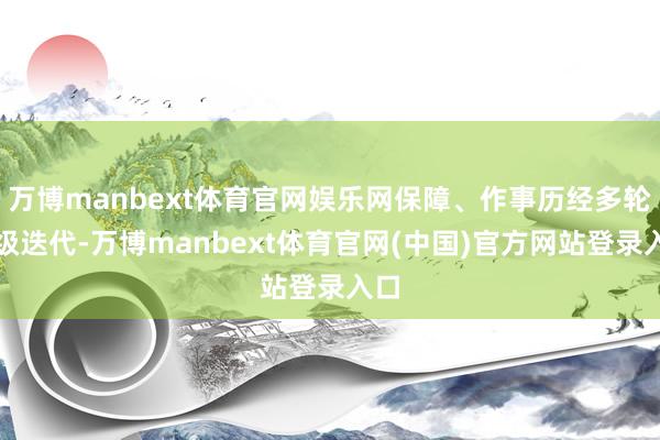 万博manbext体育官网娱乐网保障、作事历经多轮升级迭代-万博manbext体育官网(中国)官方网站登录入口