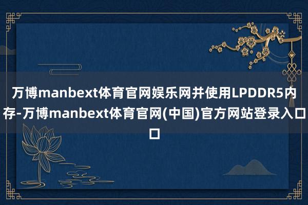 万博manbext体育官网娱乐网并使用LPDDR5内存-万博manbext体育官网(中国)官方网站登录入口