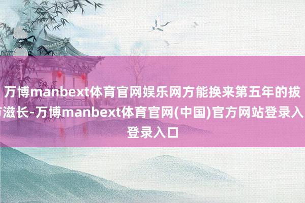 万博manbext体育官网娱乐网方能换来第五年的拔节滋长-万博manbext体育官网(中国)官方网站登录入口