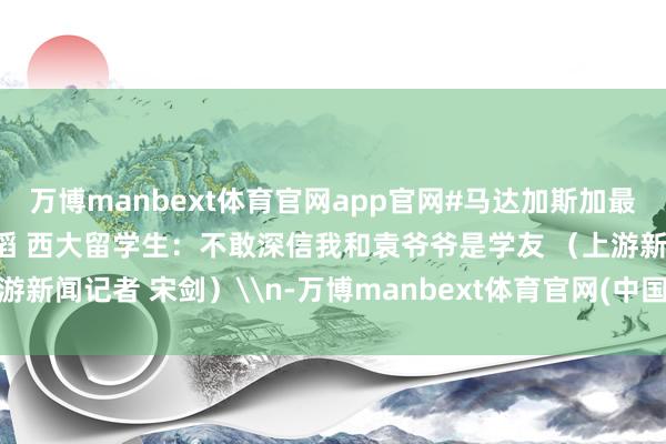 万博manbext体育官网app官网#马达加斯加最大面值货币图案是杂交水稻 西大留学生：不敢深信我和袁爷爷是学友 （上游新闻记者 宋剑）\n-万博manbext体育官网(中国)官方网站登录入口