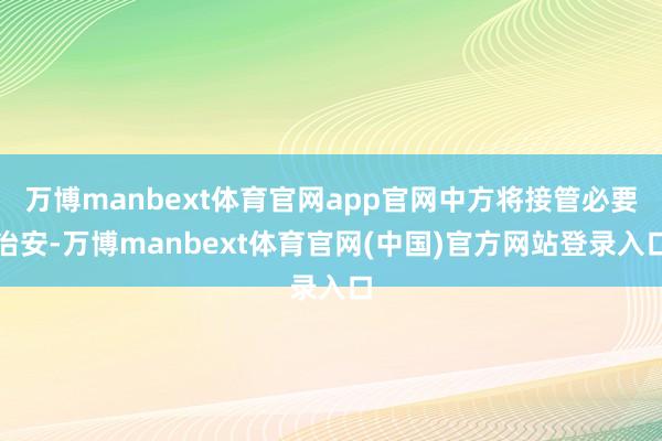 万博manbext体育官网app官网中方将接管必要治安-万博manbext体育官网(中国)官方网站登录入口