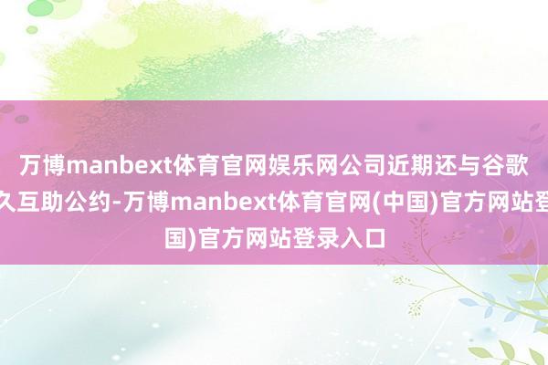 万博manbext体育官网娱乐网公司近期还与谷歌完了恒久互助公约-万博manbext体育官网(中国)官方网站登录入口