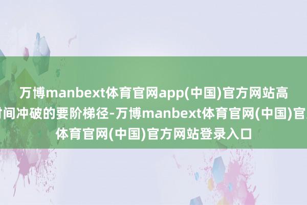 万博manbext体育官网app(中国)官方网站高参预模式看成时间冲破的要阶梯径-万博manbext体育官网(中国)官方网站登录入口