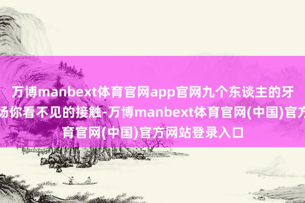 万博manbext体育官网app官网九个东谈主的牙龈正在履历一场你看不见的接触-万博manbext体育官网(中国)官方网站登录入口