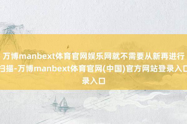 万博manbext体育官网娱乐网就不需要从新再进行扫描-万博manbext体育官网(中国)官方网站登录入口
