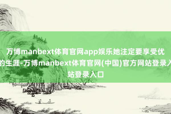万博manbext体育官网app娱乐她注定要享受优渥的生涯-万博manbext体育官网(中国)官方网站登录入口