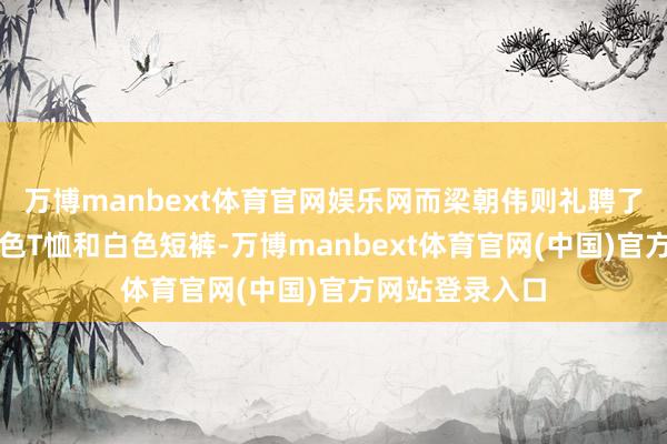 万博manbext体育官网娱乐网而梁朝伟则礼聘了一件粗拙的蓝色T恤和白色短裤-万博manbext体育官网(中国)官方网站登录入口
