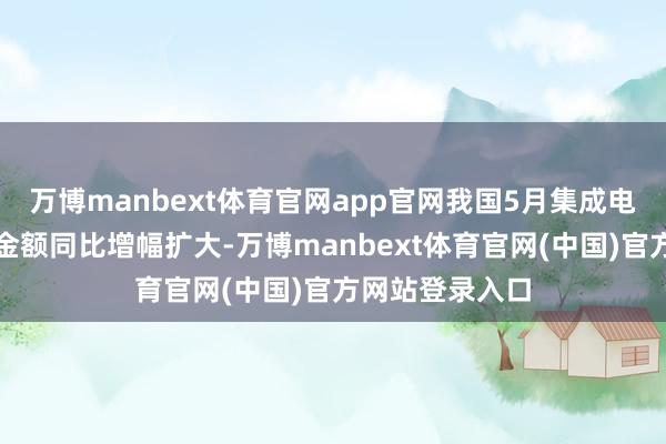 万博manbext体育官网app官网我国5月集成电路入口、出口金额同比增幅扩大-万博manbext体育官网(中国)官方网站登录入口