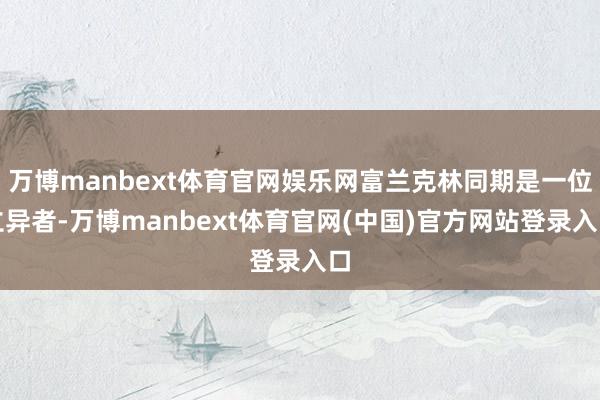 万博manbext体育官网娱乐网富兰克林同期是一位立异者-万博manbext体育官网(中国)官方网站登录入口