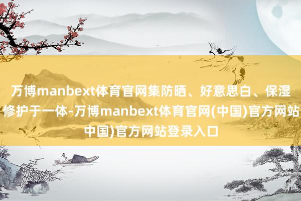 万博manbext体育官网集防晒、好意思白、保湿、舒徐、修护于一体-万博manbext体育官网(中国)官方网站登录入口
