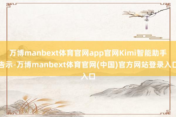 万博manbext体育官网app官网Kimi智能助手告示-万博manbext体育官网(中国)官方网站登录入口