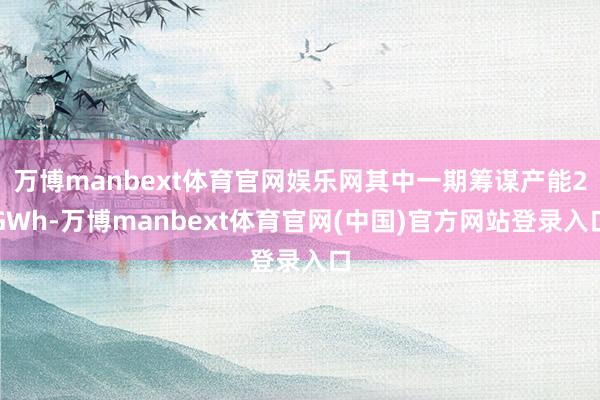 万博manbext体育官网娱乐网其中一期筹谋产能2GWh-万博manbext体育官网(中国)官方网站登录入口
