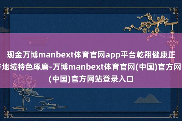 现金万博manbext体育官网app平台乾翔健康正经将科技与地域特色琢磨-万博manbext体育官网(中国)官方网站登录入口