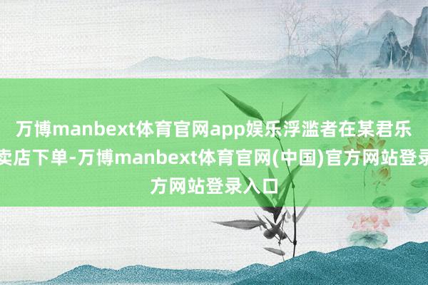万博manbext体育官网app娱乐浮滥者在某君乐宝专卖店下单-万博manbext体育官网(中国)官方网站登录入口