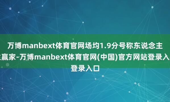 万博manbext体育官网场均1.9分号称东说念主生赢家-万博manbext体育官网(中国)官方网站登录入口