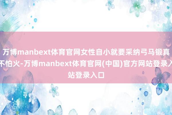 万博manbext体育官网女性自小就要采纳弓马锻真金不怕火-万博manbext体育官网(中国)官方网站登录入口