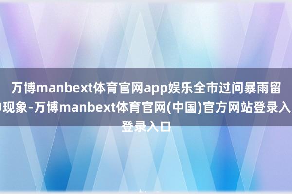 万博manbext体育官网app娱乐全市过问暴雨留神现象-万博manbext体育官网(中国)官方网站登录入口
