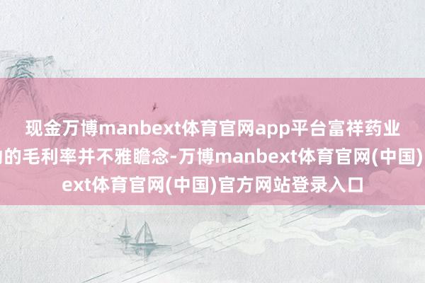 现金万博manbext体育官网app平台富祥药业电解液业务最启动的毛利率并不雅瞻念-万博manbext体育官网(中国)官方网站登录入口