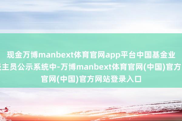 现金万博manbext体育官网app平台中国基金业协会从业东谈主员公示系统中-万博manbext体育官网(中国)官方网站登录入口