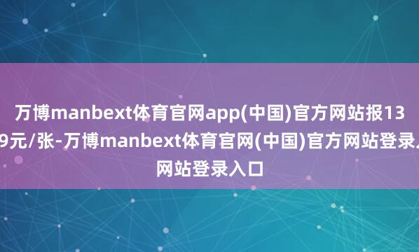 万博manbext体育官网app(中国)官方网站报130.89元/张-万博manbext体育官网(中国)官方网站登录入口