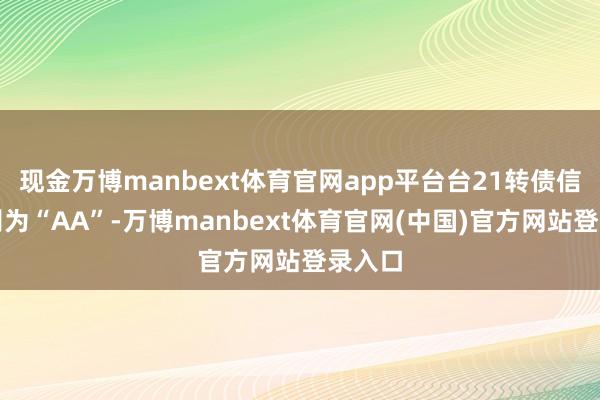 现金万博manbext体育官网app平台台21转债信用级别为“AA”-万博manbext体育官网(中国)官方网站登录入口