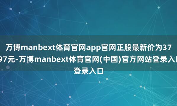 万博manbext体育官网app官网正股最新价为37.97元-万博manbext体育官网(中国)官方网站登录入口