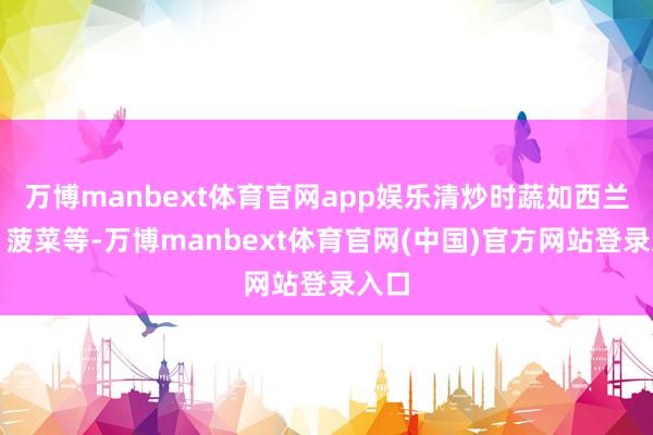 万博manbext体育官网app娱乐清炒时蔬如西兰花、菠菜等-万博manbext体育官网(中国)官方网站登录入口