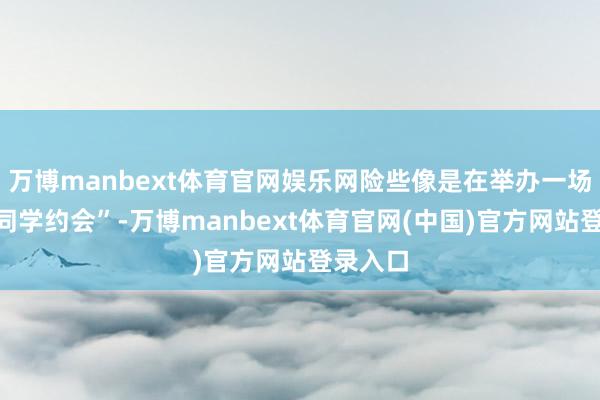 万博manbext体育官网娱乐网险些像是在举办一场“舰船同学约会”-万博manbext体育官网(中国)官方网站登录入口