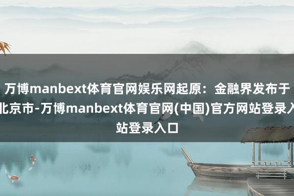 万博manbext体育官网娱乐网起原：金融界发布于：北京市-万博manbext体育官网(中国)官方网站登录入口