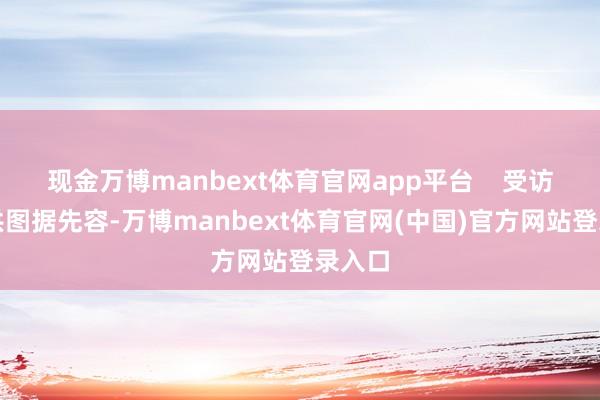 现金万博manbext体育官网app平台    受访阛阓供图据先容-万博manbext体育官网(中国)官方网站登录入口