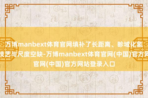 万博manbext体育官网填补了长距离、畛域化氢气管输成套技艺与尺度空缺-万博manbext体育官网(中国)官方网站登录入口