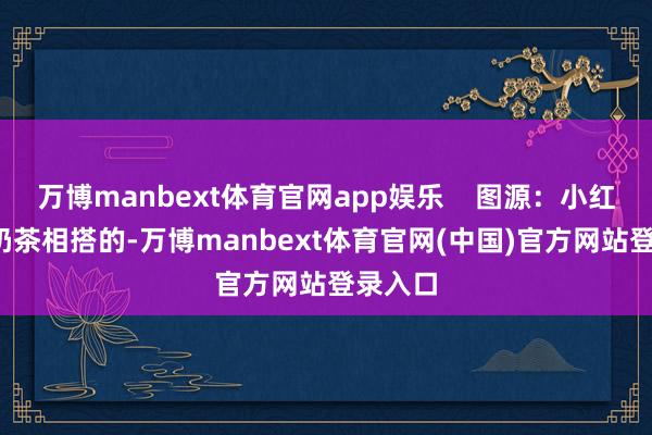 万博manbext体育官网app娱乐    图源：小红书  和奶茶相搭的-万博manbext体育官网(中国)官方网站登录入口