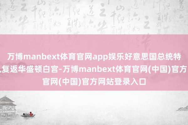 万博manbext体育官网app娱乐好意思国总统特朗普乘直升机复返华盛顿白宫-万博manbext体育官网(中国)官方网站登录入口