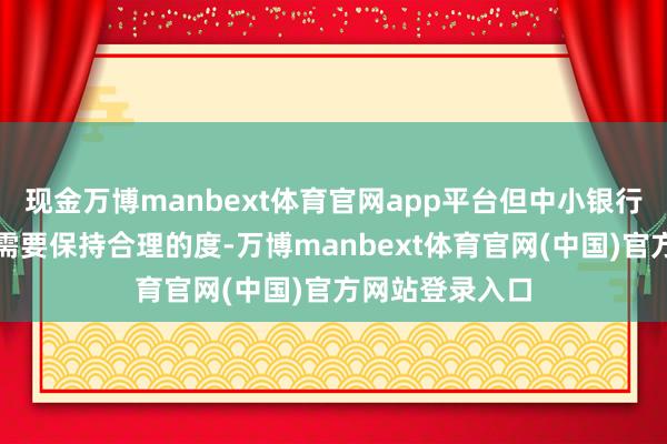 现金万博manbext体育官网app平台但中小银行的债券投资也需要保持合理的度-万博manbext体育官网(中国)官方网站登录入口