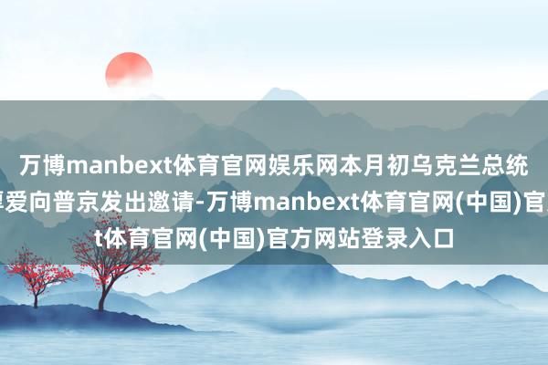 万博manbext体育官网娱乐网本月初乌克兰总统泽连斯基初度厚爱向普京发出邀请-万博manbext体育官网(中国)官方网站登录入口