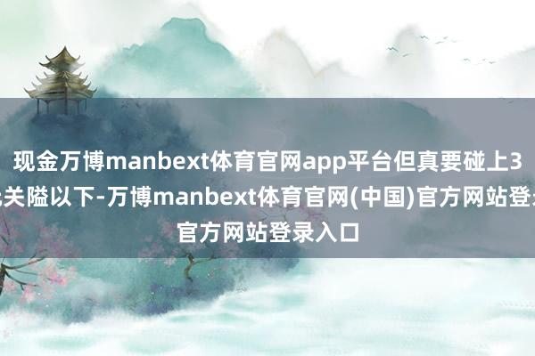 现金万博manbext体育官网app平台但真要碰上3500元关隘以下-万博manbext体育官网(中国)官方网站登录入口