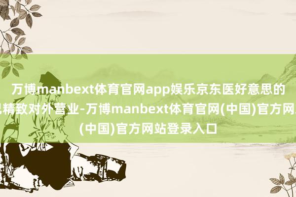 万博manbext体育官网app娱乐京东医好意思的线下业务已精致对外营业-万博manbext体育官网(中国)官方网站登录入口