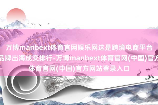 万博manbext体育官网娱乐网这是跨境电商平台初度发布中国品牌出海成交排行-万博manbext体育官网(中国)官方网站登录入口