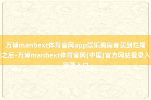 万博manbext体育官网app娱乐购房者买到烂尾楼之后-万博manbext体育官网(中国)官方网站登录入口