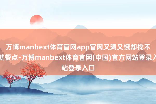 万博manbext体育官网app官网又渴又饿却找不到就餐点-万博manbext体育官网(中国)官方网站登录入口